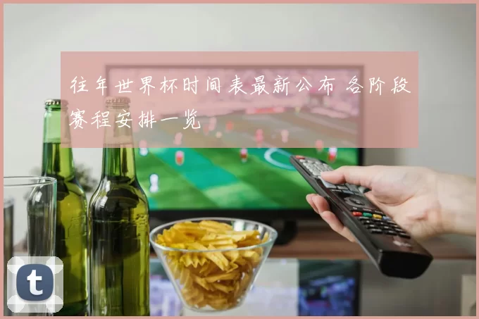 往年世界杯时间表最新公布 各阶段赛程安排一览