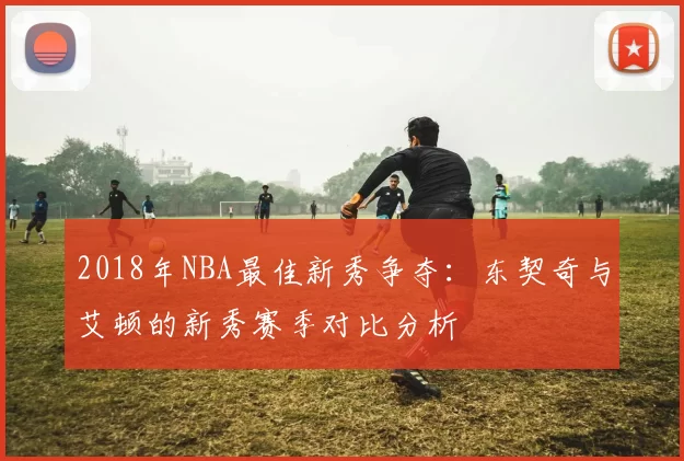 2018年NBA最佳新秀争夺：东契奇与艾顿的新秀赛季对比分析