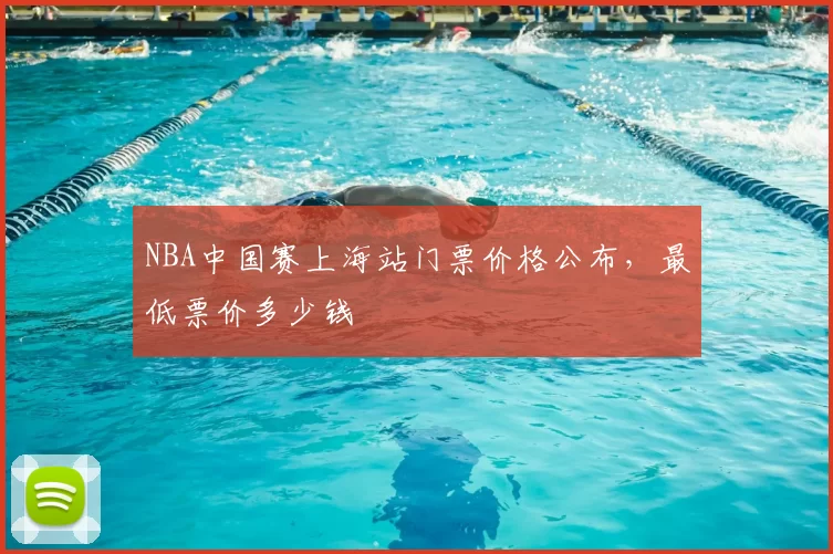NBA中国赛上海站门票价格公布，最低票价多少钱