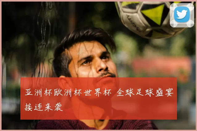 亚洲杯欧洲杯世界杯 全球足球盛宴接连来袭