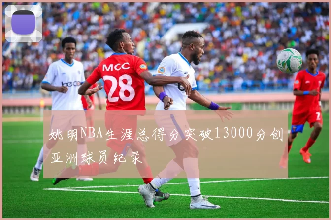 姚明NBA生涯总得分突破13000分创亚洲球员纪录