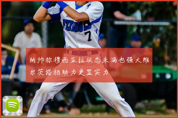纳帅称穆西亚拉状态未满也强大维尔茨搭档助力更显实力