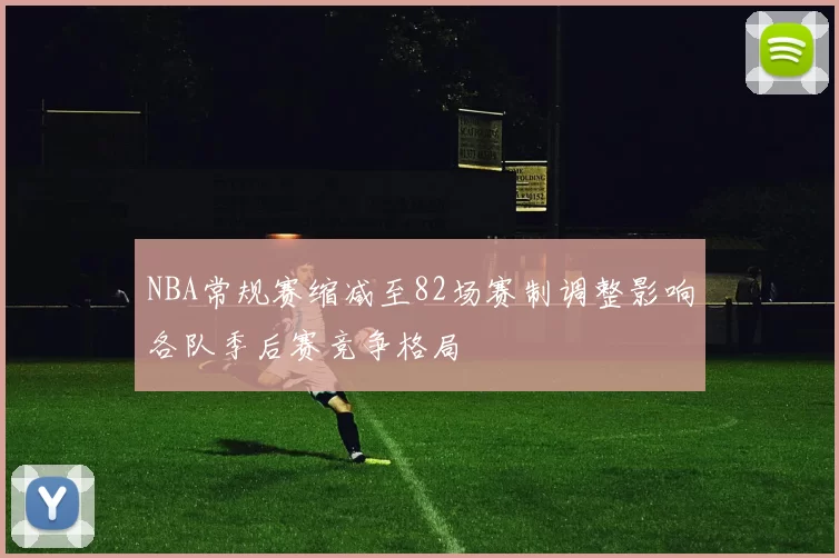 NBA常规赛缩减至82场赛制调整影响各队季后赛竞争格局