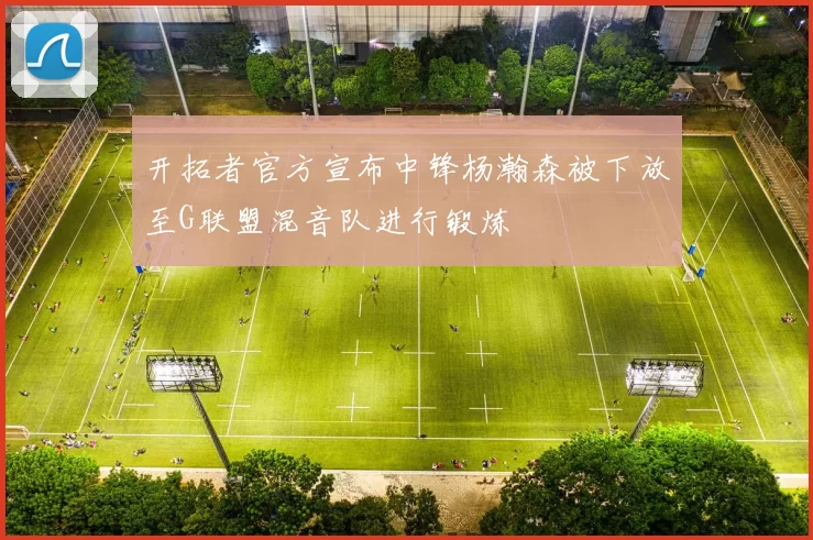 开拓者官方宣布中锋杨瀚森被下放至G联盟混音队进行锻炼
