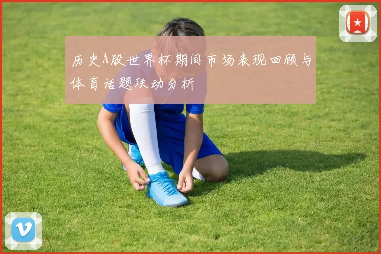 历史A股世界杯期间市场表现回顾与体育话题联动分析