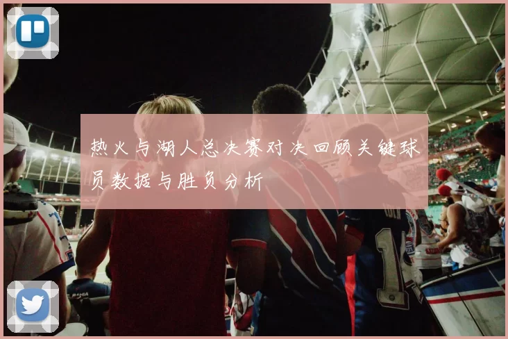 热火与湖人总决赛对决回顾关键球员数据与胜负分析