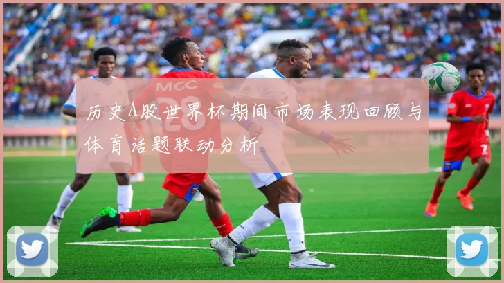 历史A股世界杯期间市场表现回顾与体育话题联动分析