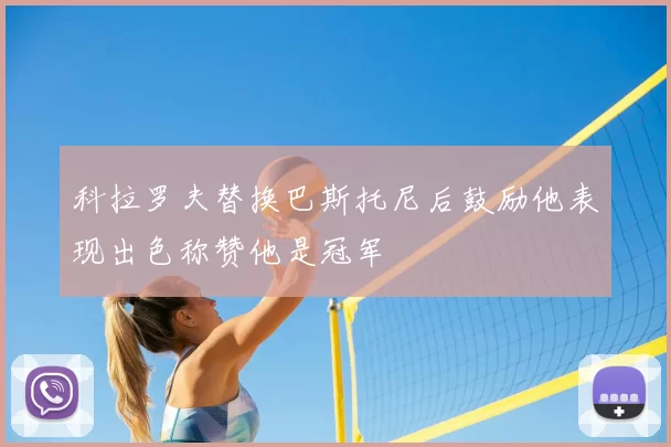科拉罗夫替换巴斯托尼后鼓励他表现出色称赞他是冠军