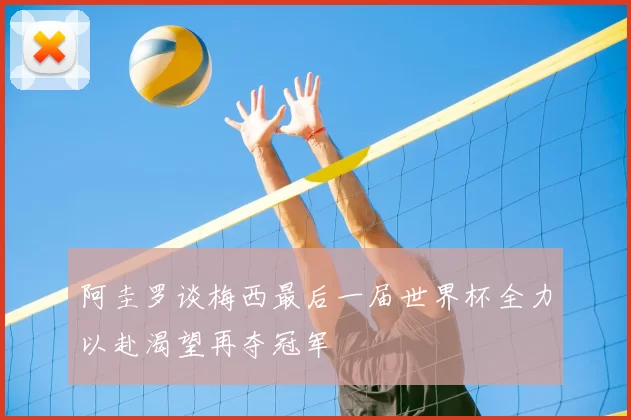 阿圭罗谈梅西最后一届世界杯全力以赴渴望再夺冠军
