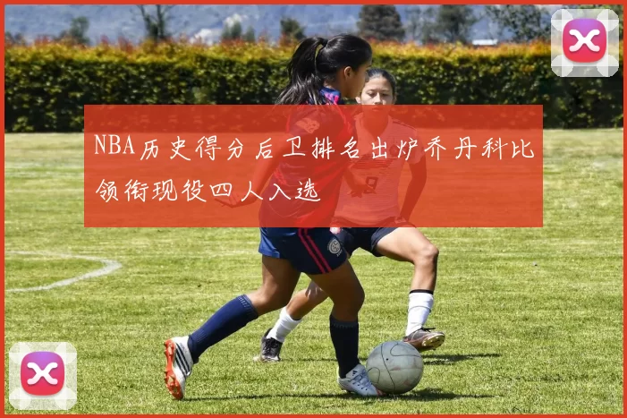 NBA历史得分后卫排名出炉乔丹科比领衔现役四人入选