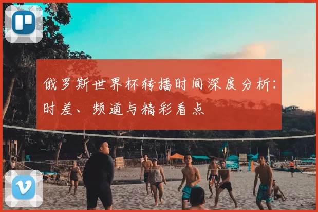 俄罗斯世界杯转播时间深度分析：时差、频道与精彩看点