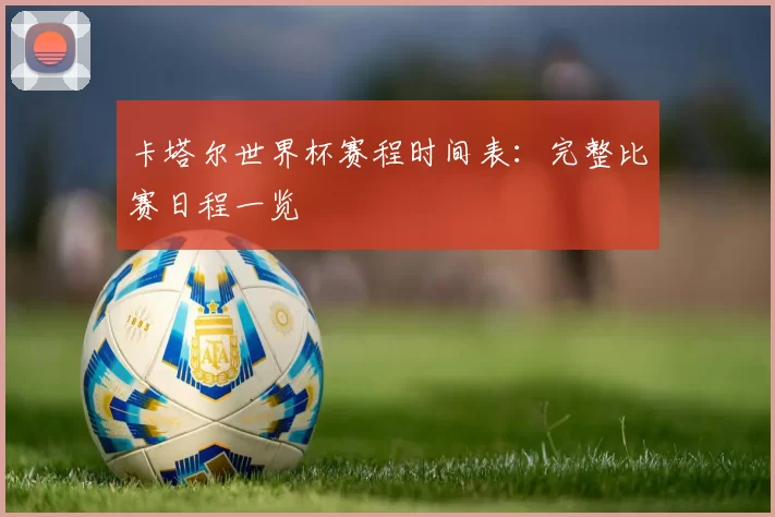 卡塔尔世界杯赛程时间表：完整比赛日程一览