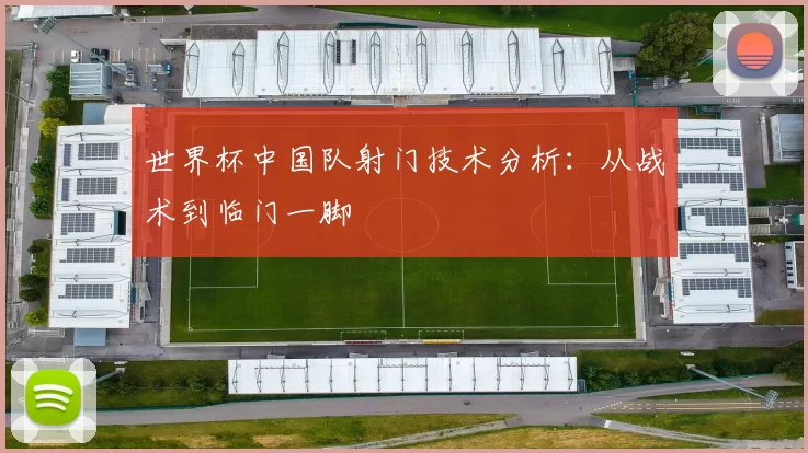 世界杯中国队射门技术分析：从战术到临门一脚