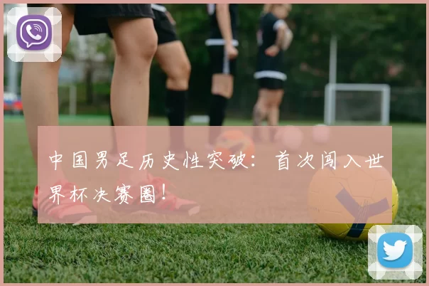 中国男足历史性突破：首次闯入世界杯决赛圈！