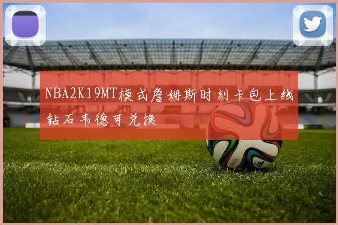 NBA2K19MT模式詹姆斯时刻卡包上线钻石韦德可兑换