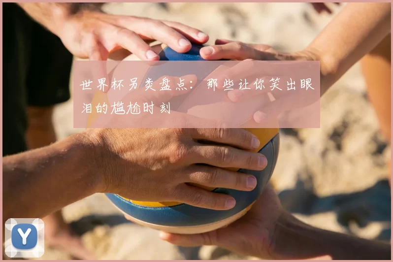 世界杯另类盘点:那些让你笑出眼泪的尴尬时刻