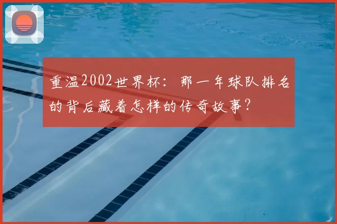 重温2002世界杯:那一年球队排名的背后藏着怎样的传奇故事?
