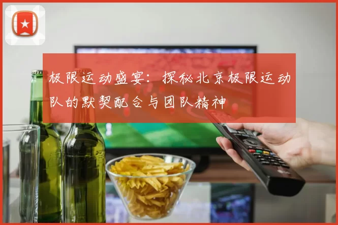 极限运动盛宴：探秘北京极限运动队的默契配合与团队精神