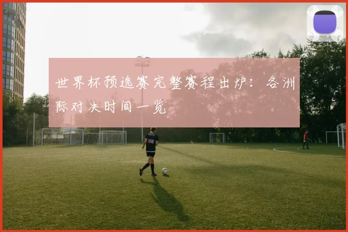 世界杯预选赛完整赛程出炉：各洲际对决时间一览