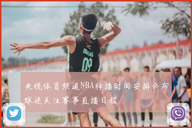 央视体育频道NBA转播时间安排公布球迷关注赛事直播日程