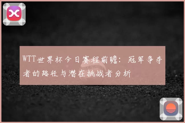 WTT世界杯今日赛程前瞻:冠军争夺者的路径与潜在挑战者分析