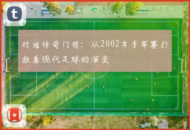对话传奇门将:从2002年季军赛扑救看现代足球的演变