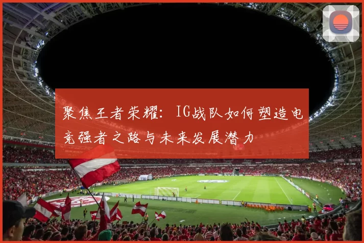 聚焦王者荣耀：IG战队如何塑造电竞强者之路与未来发展潜力