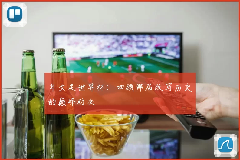 年女足世界杯：回顾那届改写历史的巅峰对决