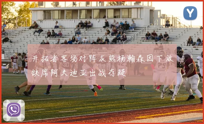 开拓者客场对阵灰熊杨瀚森因下放缺席阿夫迪亚出战存疑