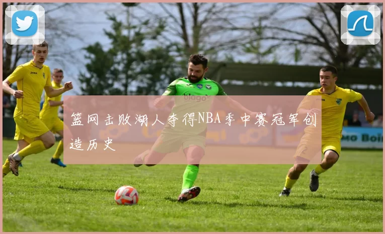 篮网击败湖人夺得NBA季中赛冠军创造历史
