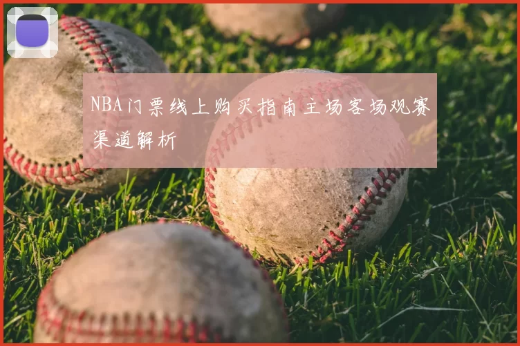 NBA门票线上购买指南主场客场观赛渠道解析