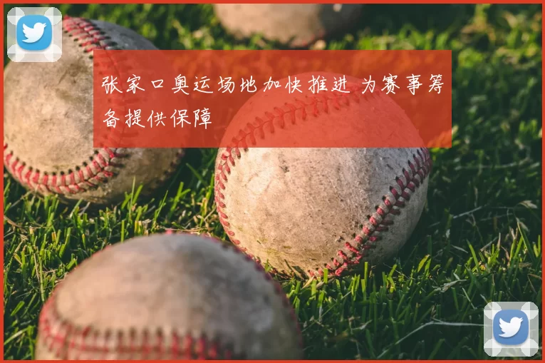张家口奥运场地加快推进 为赛事筹备提供保障