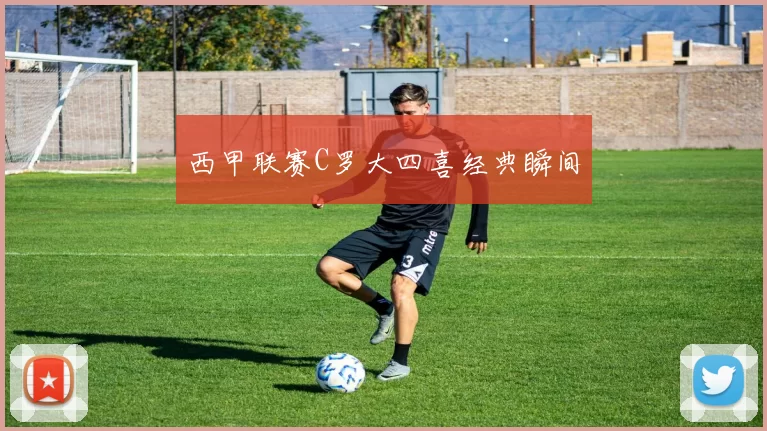 西甲联赛C罗大四喜经典瞬间