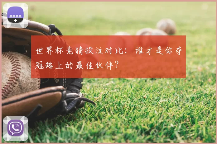 世界杯竞猜投注对比：谁才是你夺冠路上的最佳伙伴？