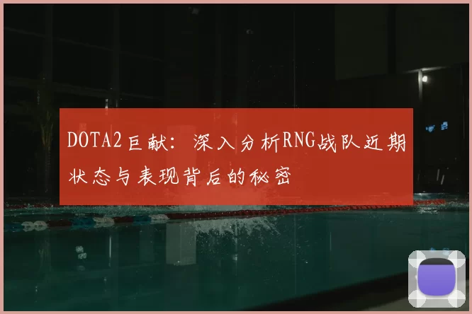 DOTA2巨献:深入分析RNG战队近期状态与表现背后的秘密