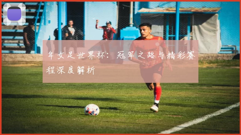 年女足世界杯：冠军之路与精彩赛程深度解析