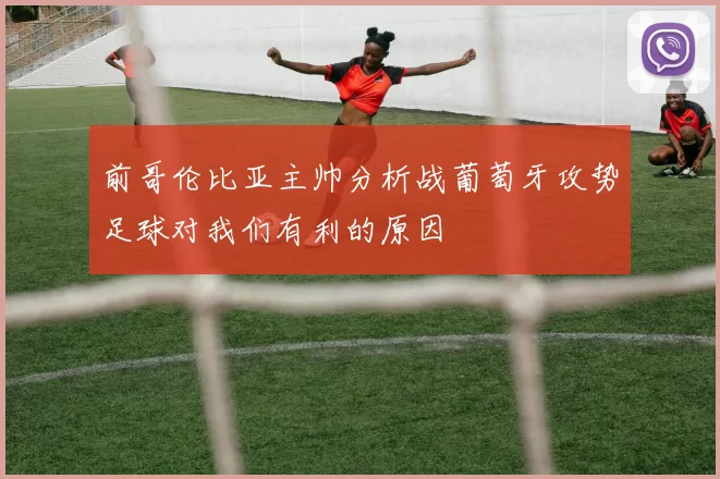 前哥伦比亚主帅分析战葡萄牙攻势足球对我们有利的原因