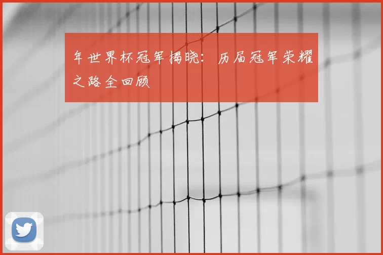 年世界杯冠军揭晓：历届冠军荣耀之路全回顾