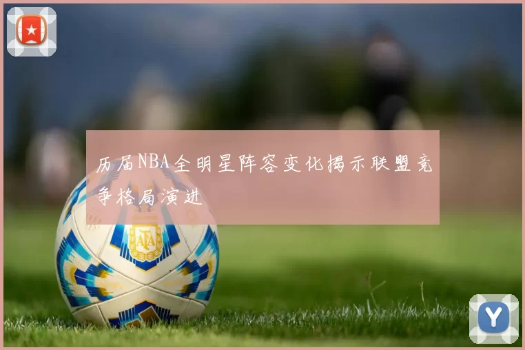 历届NBA全明星阵容变化揭示联盟竞争格局演进