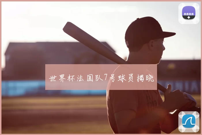 世界杯法国队7号球员揭晓