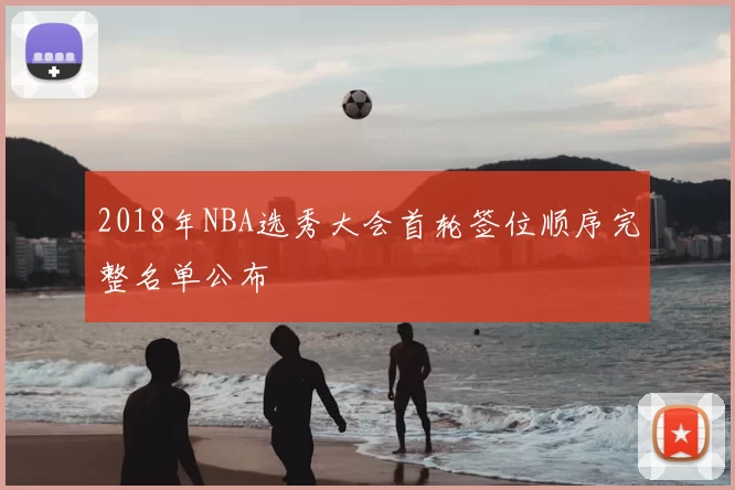 2018年NBA选秀大会首轮签位顺序完整名单公布