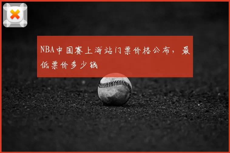 NBA中国赛上海站门票价格公布,最低票价多少钱