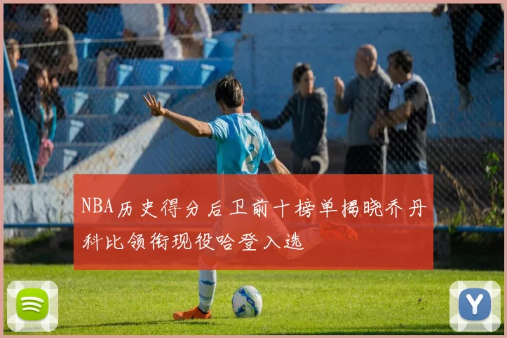 NBA历史得分后卫前十榜单揭晓乔丹科比领衔现役哈登入选