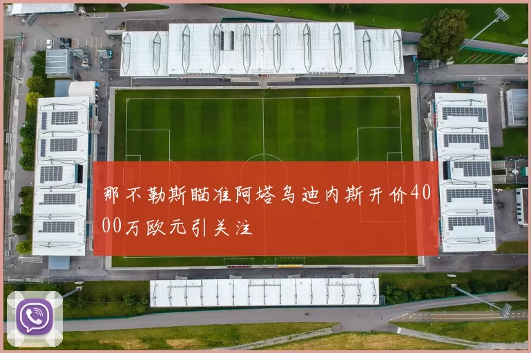 那不勒斯瞄准阿塔乌迪内斯开价4000万欧元引关注