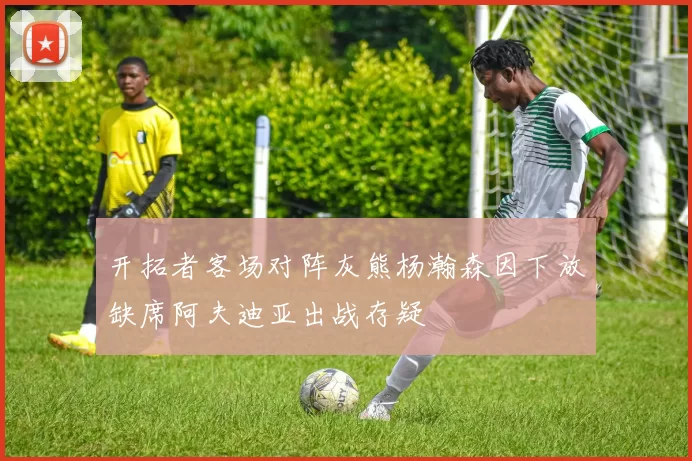 开拓者客场对阵灰熊杨瀚森因下放缺席阿夫迪亚出战存疑