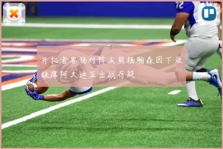开拓者客场对阵灰熊杨瀚森因下放缺席阿夫迪亚出战存疑