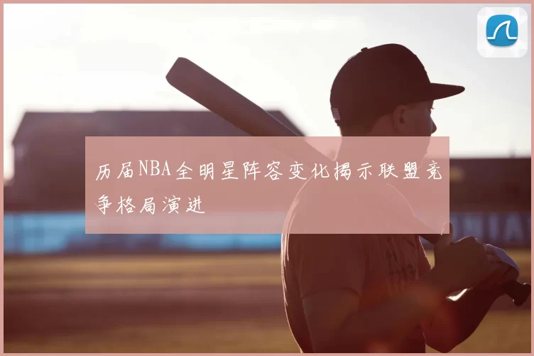 历届NBA全明星阵容变化揭示联盟竞争格局演进