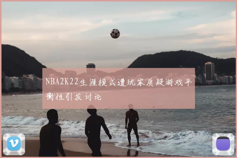 NBA2K22生涯模式遭玩家质疑游戏平衡性引发讨论