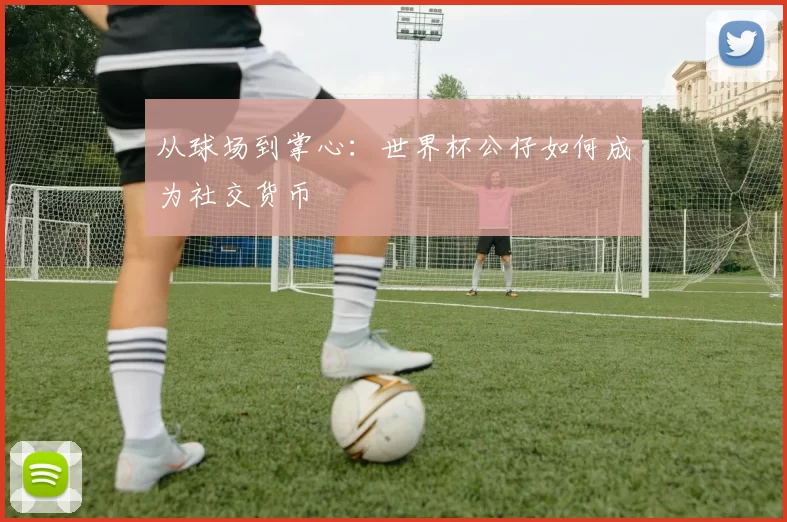 从球场到掌心:世界杯公仔如何成为社交货币