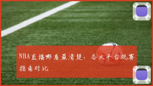 NBA直播哪看最清楚,各大平台观赛指南对比